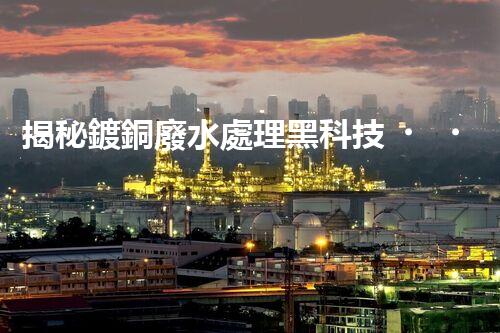 揭秘鍍銅廢水處理黑科技！資源化利用之路真的存在嗎？